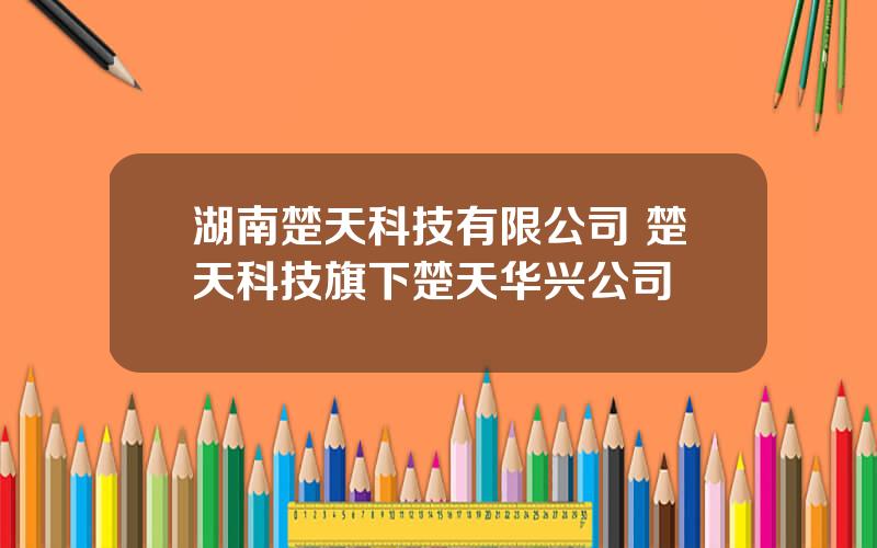 湖南楚天科技有限公司 楚天科技旗下楚天华兴公司